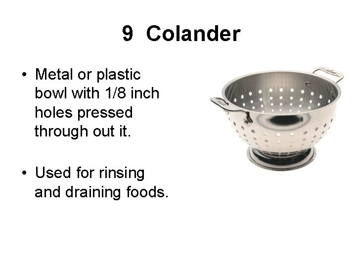  9 Colander • Metal or plastic bowl with 1/8 inch holes pressed through