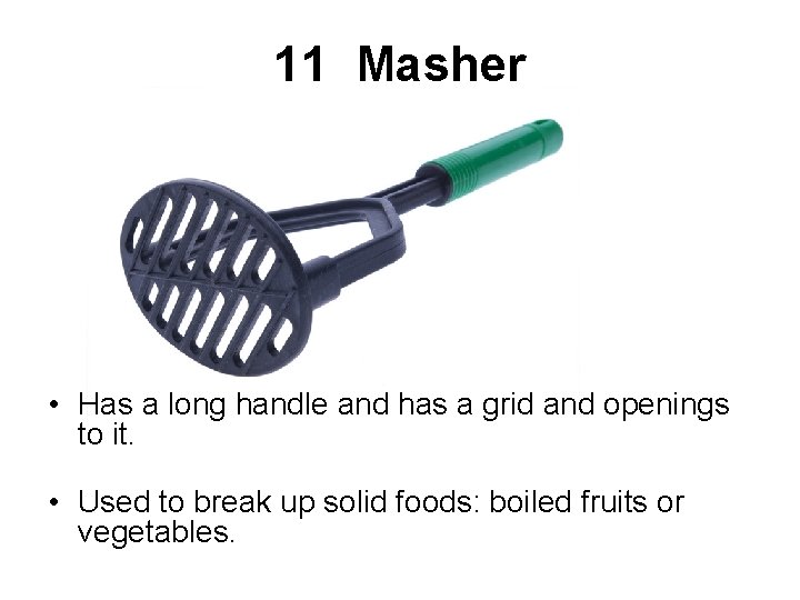 11 Masher • Has a long handle and has a grid and openings to