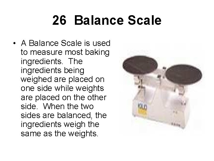 26 Balance Scale • A Balance Scale is used to measure most baking ingredients.