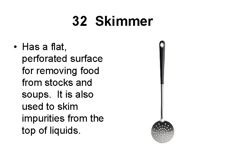 32 Skimmer • Has a flat, perforated surface for removing food from stocks and