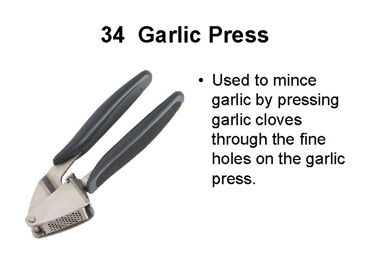 34 Garlic Press • Used to mince garlic by pressing garlic cloves through the