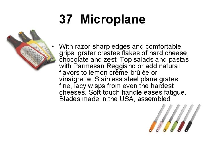 37 Microplane • With razor-sharp edges and comfortable grips, grater creates flakes of hard