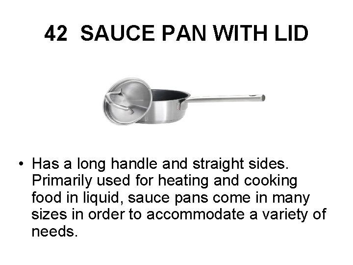 42 SAUCE PAN WITH LID • Has a long handle and straight sides. Primarily