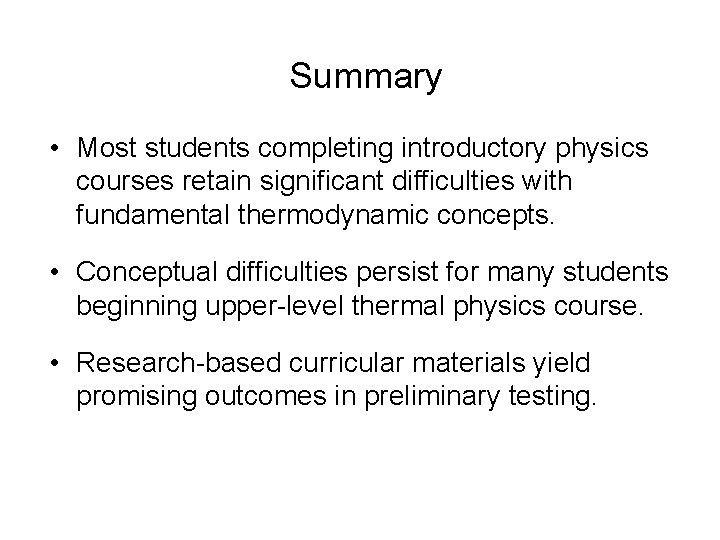 Summary • Most students completing introductory physics courses retain significant difficulties with fundamental thermodynamic