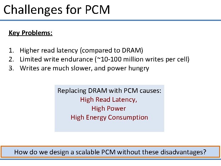 Challenges for PCM Key Problems: 1. Higher read latency (compared to DRAM) 2. Limited