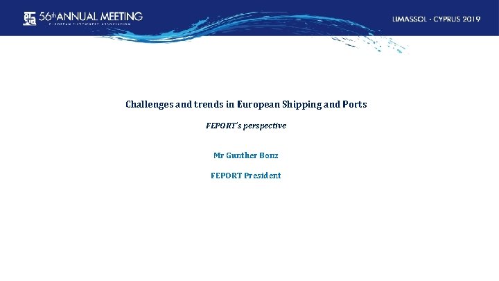 Challenges and trends in European Shipping and Ports FEPORT’s perspective Mr Gunther Bonz FEPORT
