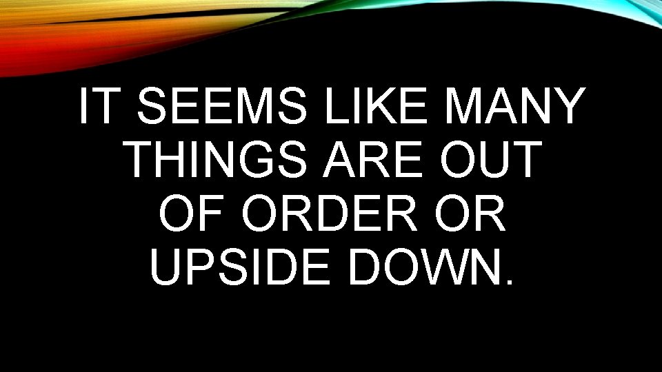 IT SEEMS LIKE MANY THINGS ARE OUT OF ORDER OR UPSIDE DOWN. 