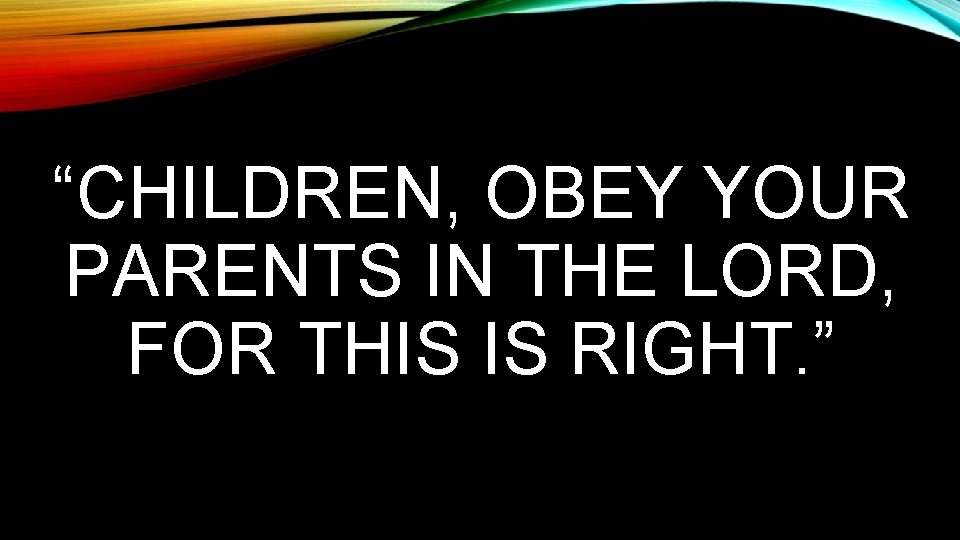 “CHILDREN, OBEY YOUR PARENTS IN THE LORD, FOR THIS IS RIGHT. ” 