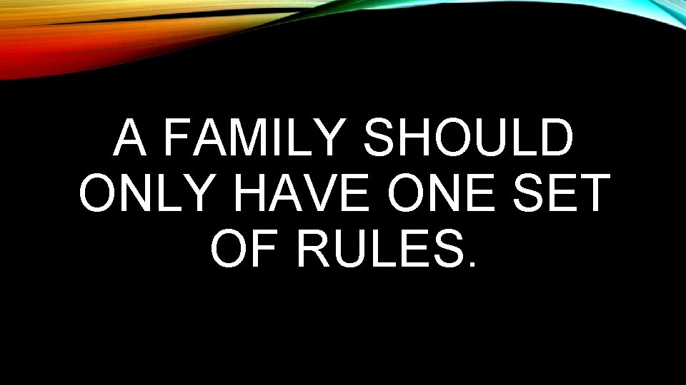 A FAMILY SHOULD ONLY HAVE ONE SET OF RULES. 