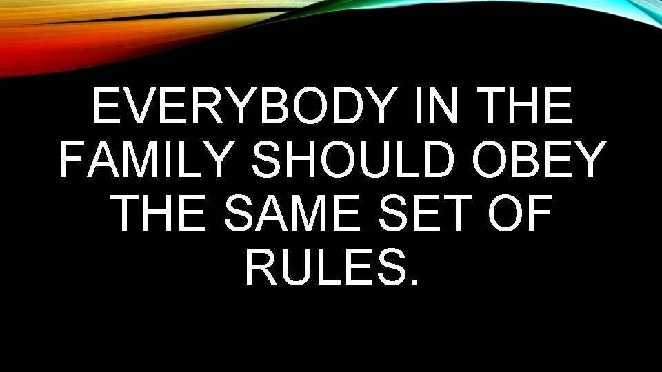 EVERYBODY IN THE FAMILY SHOULD OBEY THE SAME SET OF RULES. 