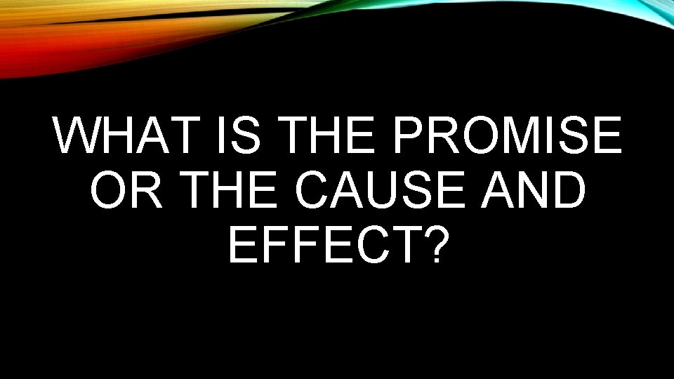 WHAT IS THE PROMISE OR THE CAUSE AND EFFECT? 