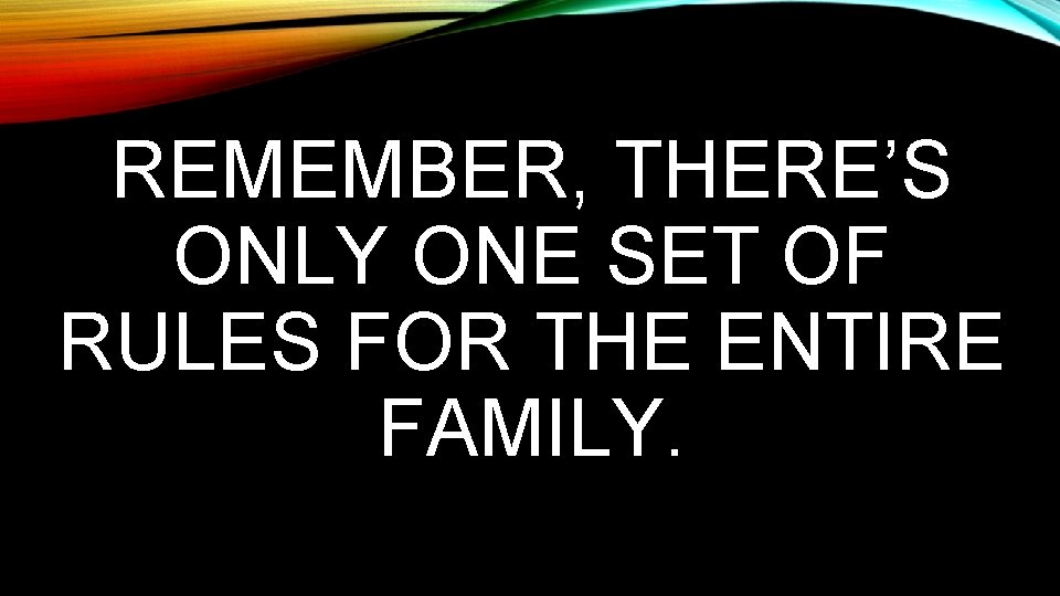 REMEMBER, THERE’S ONLY ONE SET OF RULES FOR THE ENTIRE FAMILY. REMEMBER, THERE’S ONLY ONE SET OF RULES FOR THE ENTIRE FAMILY.