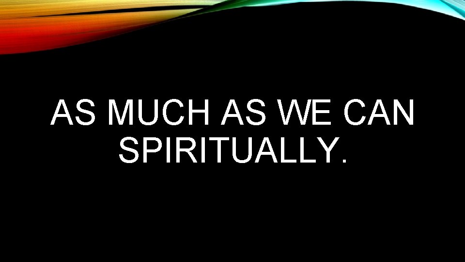 AS MUCH AS WE CAN SPIRITUALLY. 