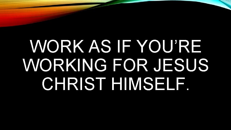 WORK AS IF YOU’RE WORKING FOR JESUS CHRIST HIMSELF. 