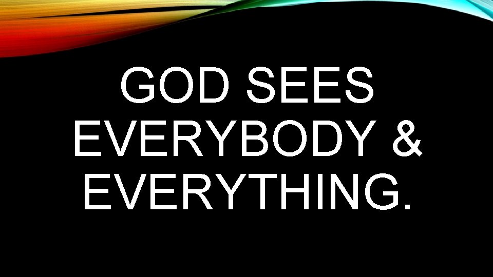 GOD SEES EVERYBODY & EVERYTHING. 