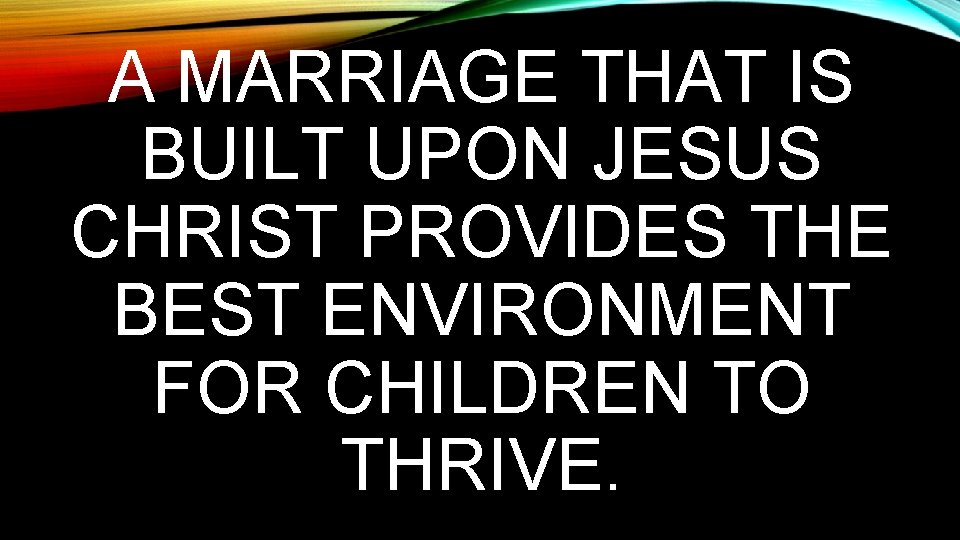 A MARRIAGE THAT IS BUILT UPON JESUS CHRIST PROVIDES THE BEST ENVIRONMENT FOR CHILDREN A MARRIAGE THAT IS BUILT UPON JESUS CHRIST PROVIDES THE BEST ENVIRONMENT FOR CHILDREN
