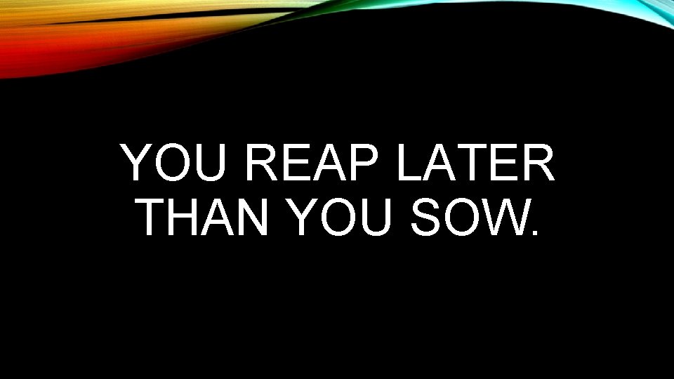 YOU REAP LATER THAN YOU SOW. 