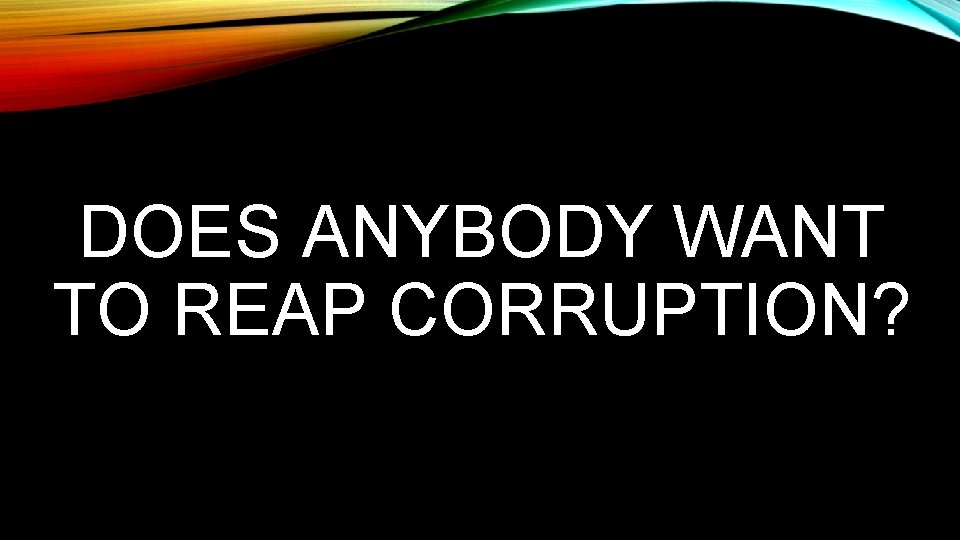 DOES ANYBODY WANT TO REAP CORRUPTION? 
