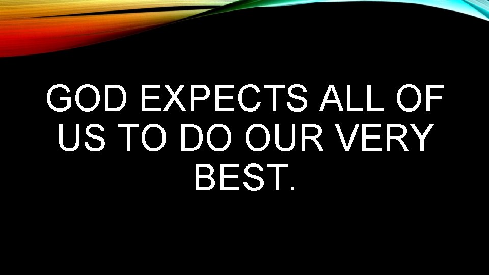 GOD EXPECTS ALL OF US TO DO OUR VERY BEST. 