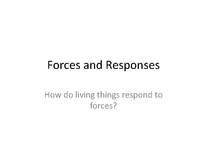 Forces and Responses How do living things respond to forces? 