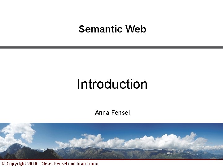 Semantic Web Introduction Anna Fensel © Copyright 2010 Dieter Fensel and Ioan Toma 