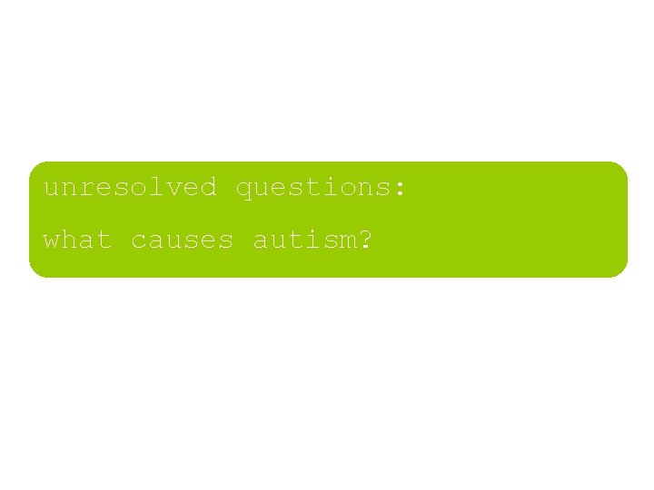 unresolved questions: what causes autism? unresolved questions: what causes autism?