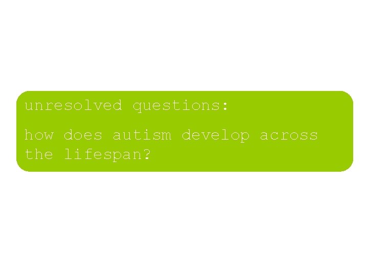 unresolved questions: how does autism develop across the lifespan? unresolved questions: how does autism develop across the lifespan?