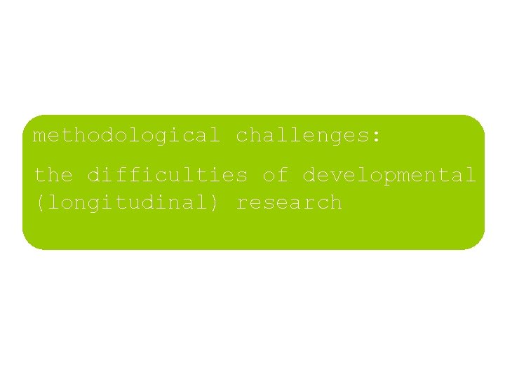 methodological challenges: the difficulties of developmental (longitudinal) research methodological challenges: the difficulties of developmental (longitudinal) research