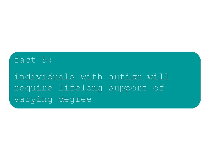 fact 5: individuals with autism will require lifelong support of varying degree fact 5: individuals with autism will require lifelong support of varying degree