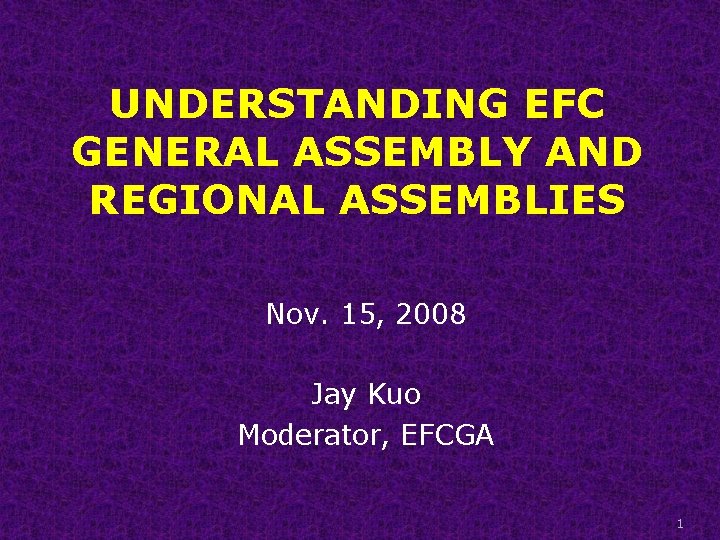 UNDERSTANDING EFC GENERAL ASSEMBLY AND REGIONAL ASSEMBLIES Nov. 15, 2008 Jay Kuo Moderator, EFCGA