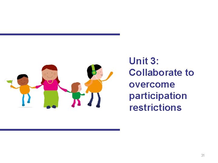 Unit 3: Collaborate to overcome participation restrictions 31 