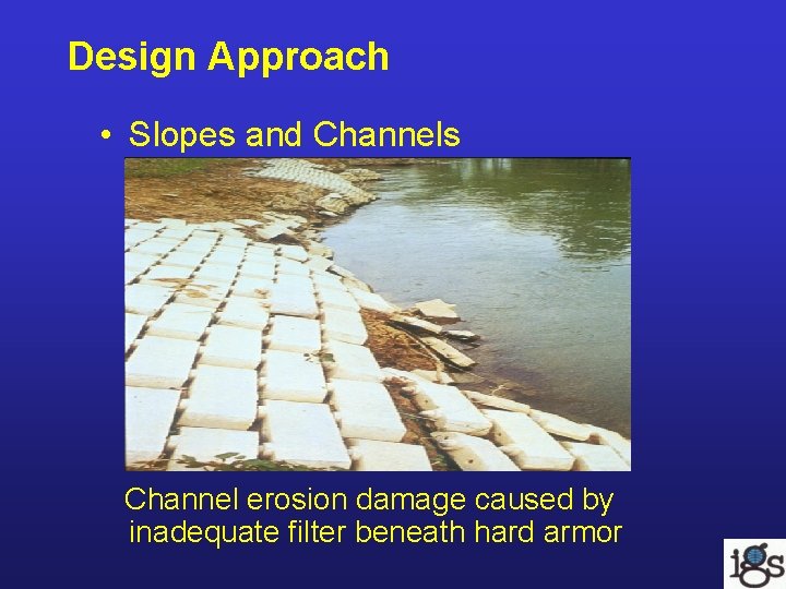 Design Approach • Slopes and Channels Channel erosion damage caused by inadequate filter beneath Design Approach • Slopes and Channels Channel erosion damage caused by inadequate filter beneath