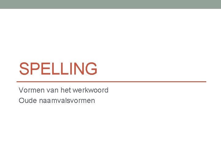 SPELLING Vormen van het werkwoord Oude naamvalsvormen 