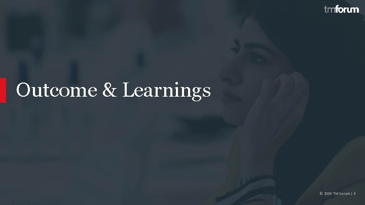 Outcome & Learnings © 2019 TM Forum | 9 