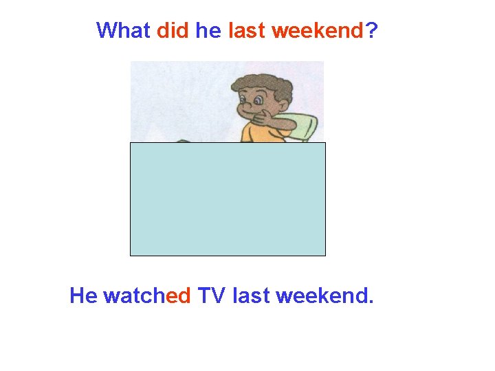 What did he last weekend? He watched TV last weekend. What did he last weekend? He watched TV last weekend.
