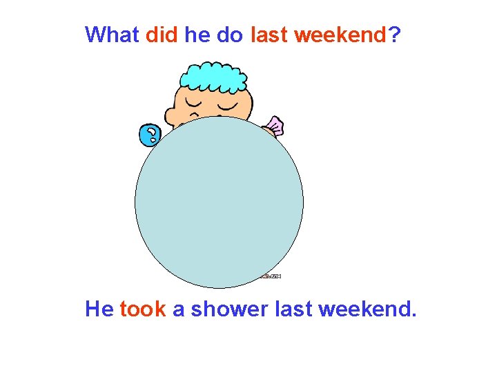 What did he do last weekend? He took a shower last weekend. What did he do last weekend? He took a shower last weekend.