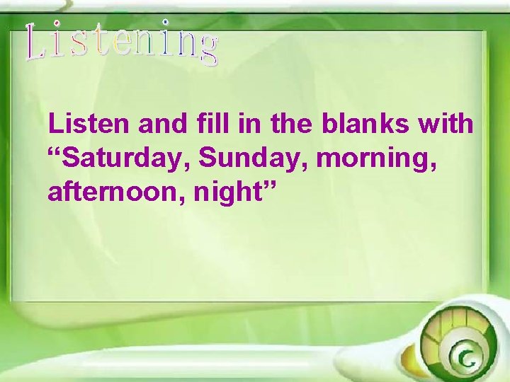 Listen and fill in the blanks with “Saturday, Sunday, morning, afternoon, night” Listen and fill in the blanks with “Saturday, Sunday, morning, afternoon, night”