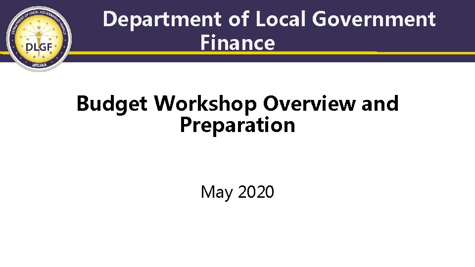 Department of Local Government Finance Budget Workshop Overview and Preparation May 2020 