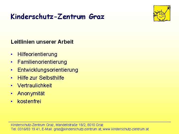 Kinderschutz-Zentrum Graz Leitlinien unserer Arbeit • • Hilfeorientierung Familienorientierung Entwicklungsorientierung Hilfe zur Selbsthilfe Vertraulichkeit