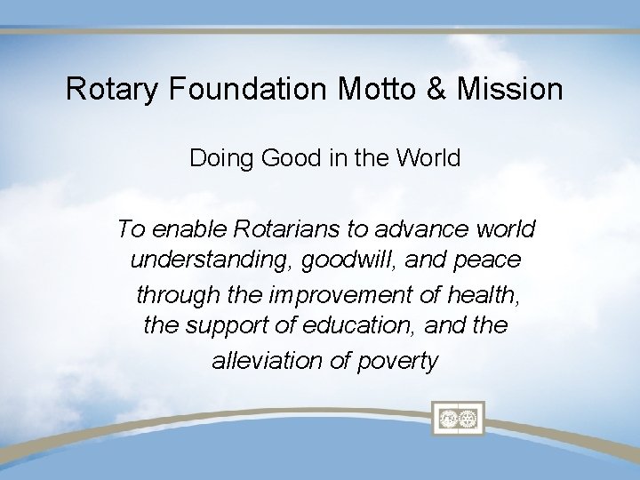 Rotary Foundation Motto & Mission Doing Good in the World To enable Rotarians to