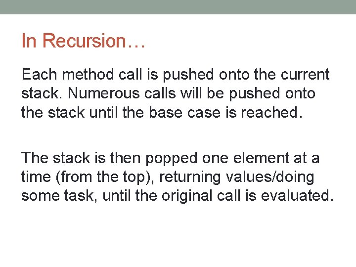 In Recursion… Each method call is pushed onto the current stack. Numerous calls will