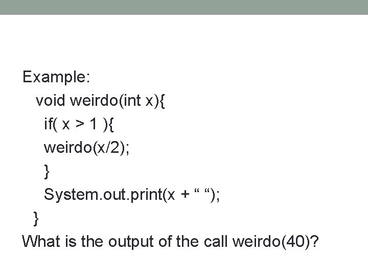 Example: void weirdo(int x){ if( x > 1 ){ weirdo(x/2); } System. out. print(x