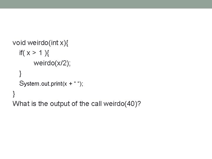 void weirdo(int x){ if( x > 1 ){ weirdo(x/2); } System. out. print(x +