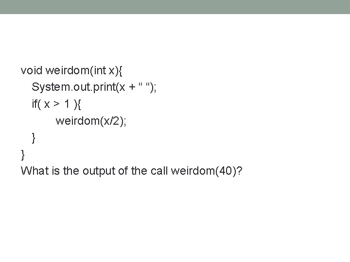 void weirdom(int x){ System. out. print(x + “ “); if( x > 1 ){