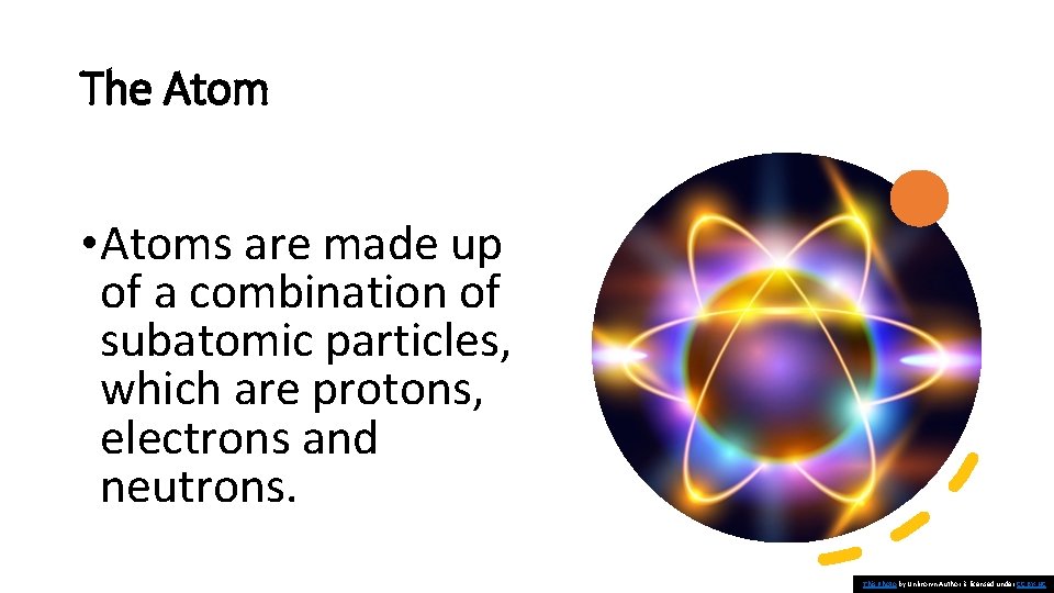 The Atom • Atoms are made up of a combination of subatomic particles, which