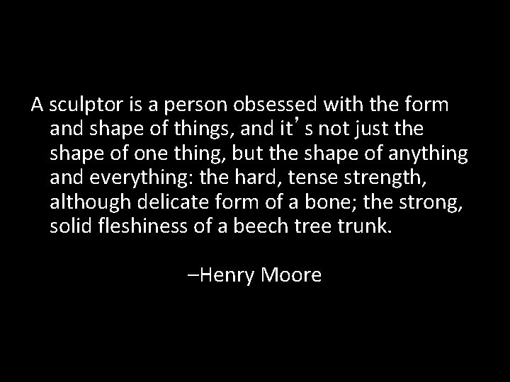 A sculptor is a person obsessed with the form and shape of things, and
