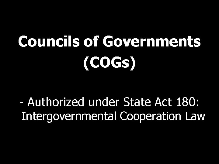 Councils of Governments (COGs) - Authorized under State Act 180: Intergovernmental Cooperation Law 