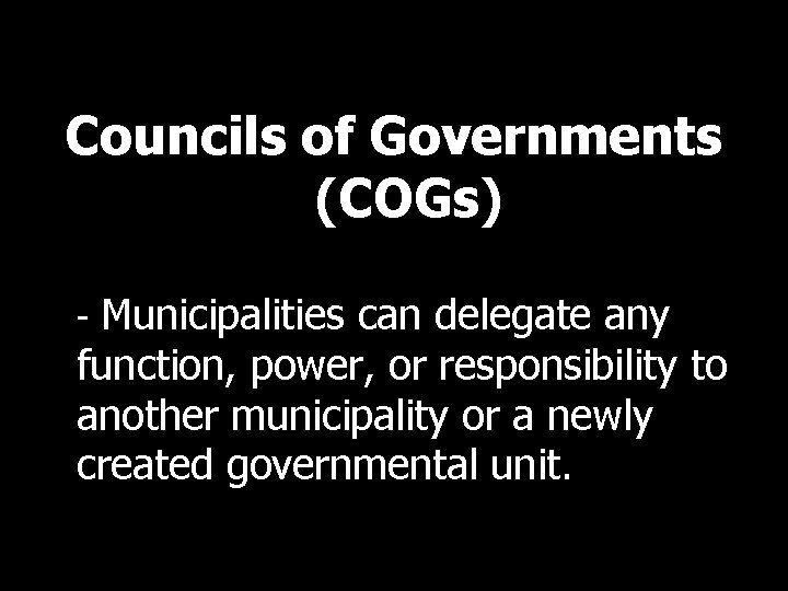 Councils of Governments (COGs) - Municipalities can delegate any function, power, or responsibility to