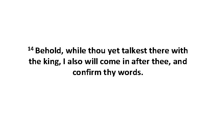 14 Behold, while thou yet talkest there with the king, I also will come