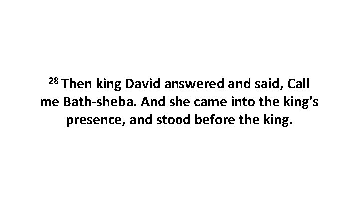 28 Then king David answered and said, Call me Bath-sheba. And she came into
